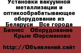 Установки вакуумной металлизации и оптикообрабатывающее оборудование из Беларуси - Все города Бизнес » Оборудование   . Крым,Ферсманово